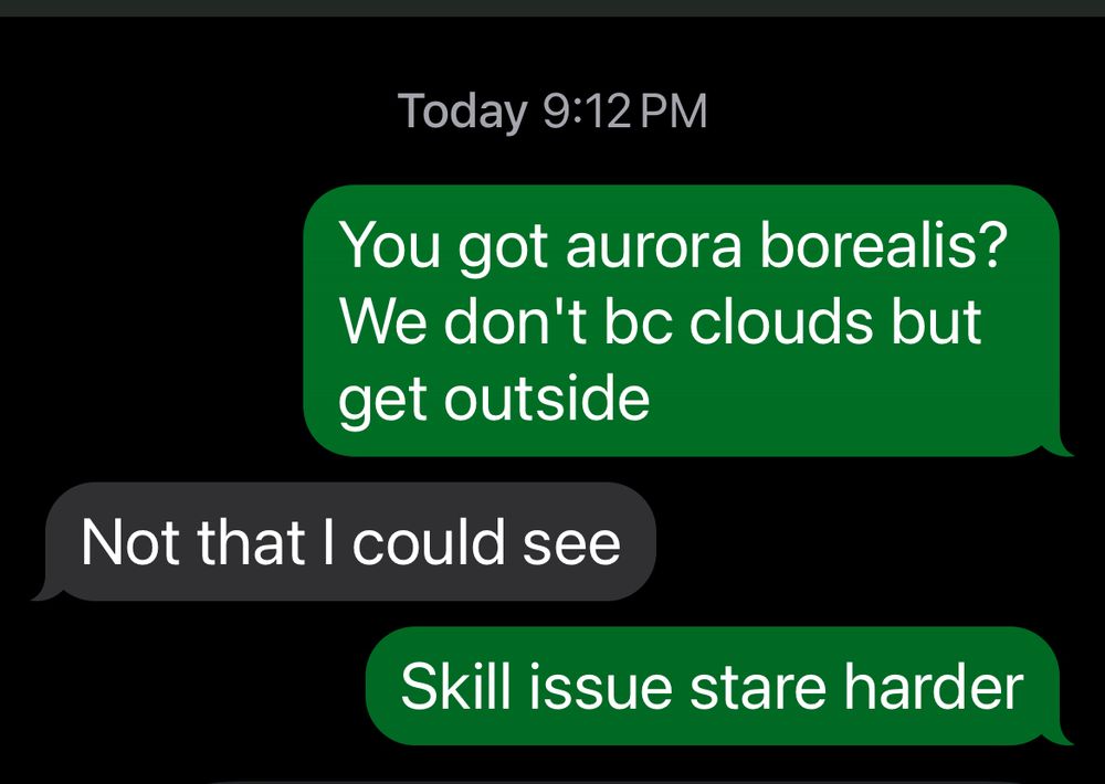 Me: You got aurora borealis? We don’t bc clouds but get outside 
My brother: Not that I could see
Me: Skill issue stare harder