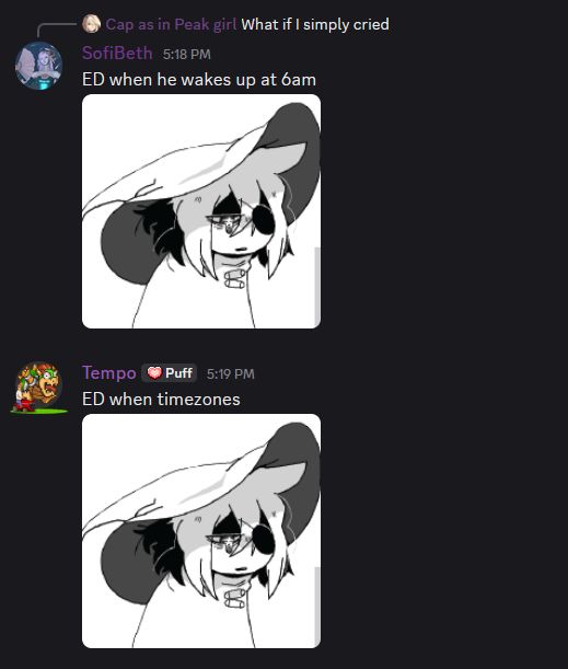 ED: What if I simply cried
Sofibeth: ED when he wakes up at 6am *insert wet dog Siffrin pic*
Tempo: ED when timezones *repeated wet dog Siffrin pic*