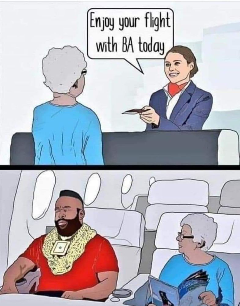 [ Meme ]

Bild 1: 
Oma am Flugschalter von British Airways. Mitarbeiterin: "Enjoy your flight with BA today"

Bild 2:
Oma sitzt im Flugzeug neben Mr. T.