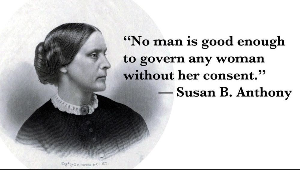 No man is good enough to govern any woman without her consent. 
-Susan B Anthony 
