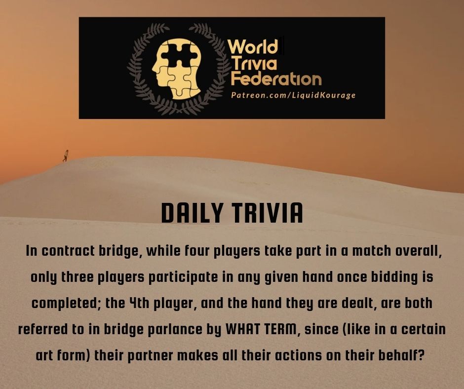 World Trivia Federation
Patreon.com/LiquidKourage

Daily Trivia
In contract bridge, while four players take part in a match overall, only three players participate in any given hand once bidding is completed; the 4th player, and the hand they are dealt, are both referred to in bridge parlance by WHAT TERM, since (like in a certain art form) their partner makes all their actions on their behalf?