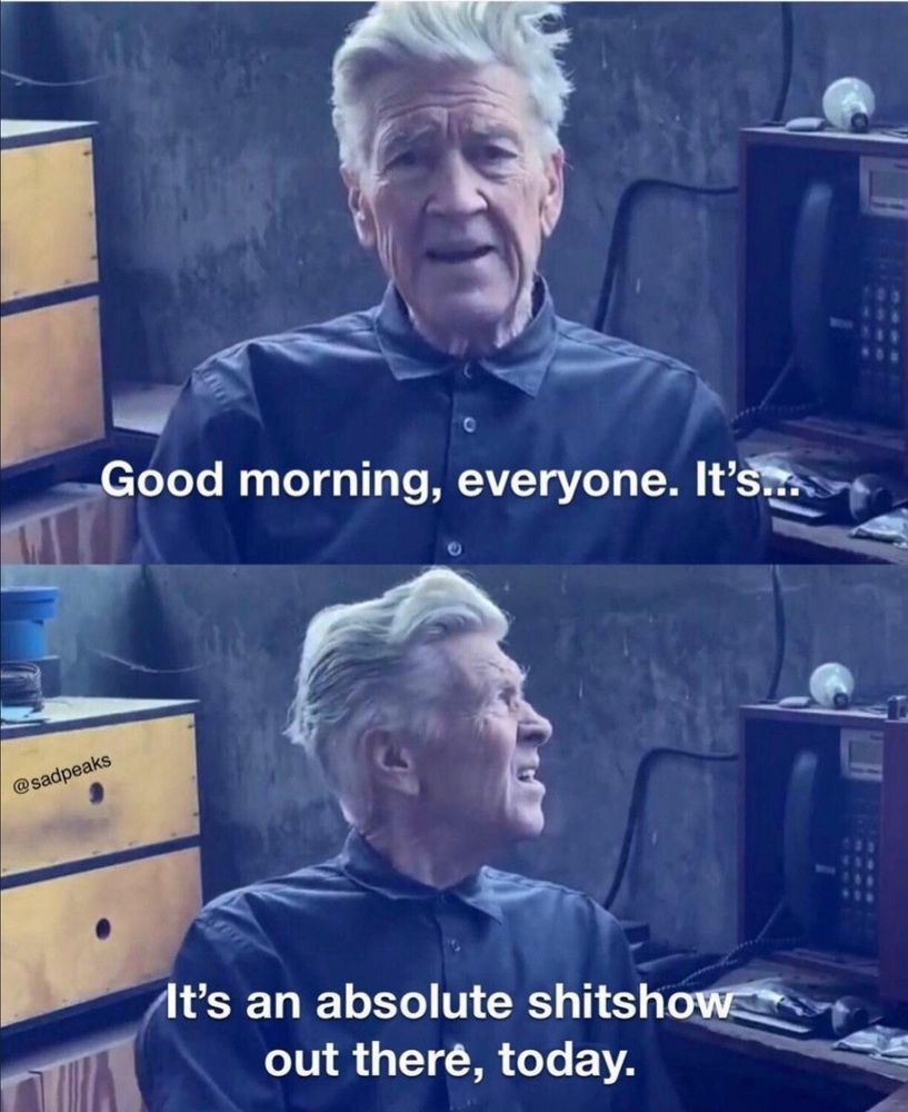 Meme of David Lynch saying “Good morning, everyone. It's…” in one frame and “It's an absolute shitshow out there, today.” In the second.