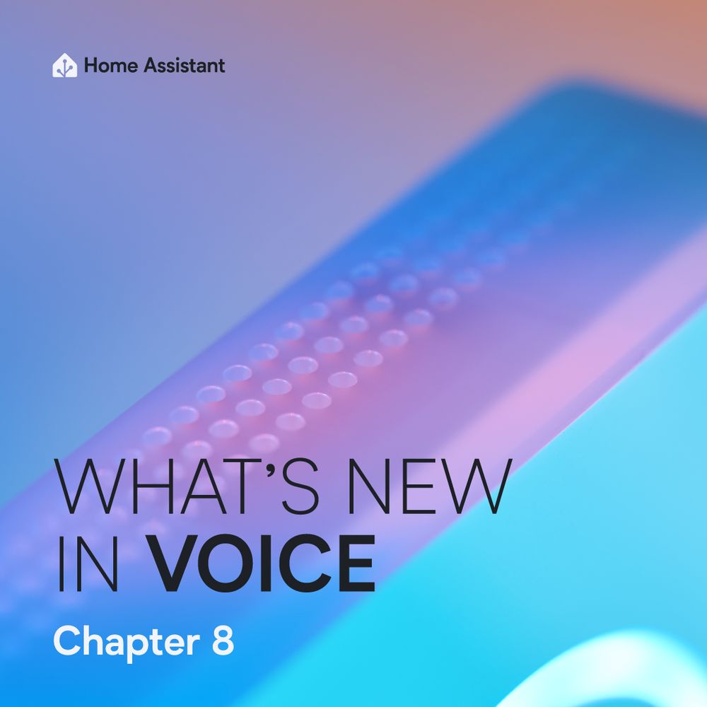 An updated graphic for our Voice: Chapter 8 live stream teasing the hardware we are announcing. The background image is a cropped photograph of the side of the device - the blue and purple/pink lighting was used for the product photoshoot and it's lightly edited. Text overlay on the bottom left says
What's new in Voice
Chapter 8

The Home Assistant logo is in the top left of the image.
