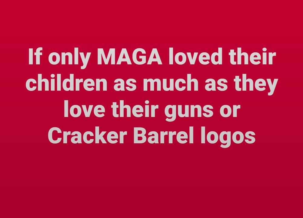 If only MAGA loved their children as much as they love their guns or Cracker Barrel logos