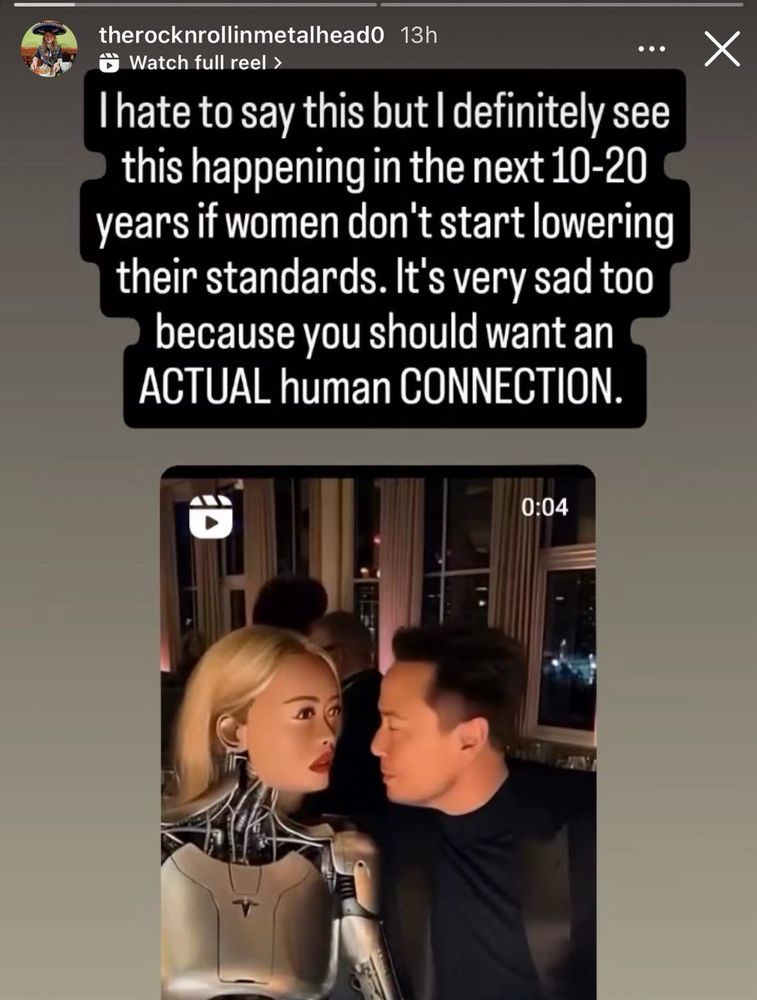 IG reels with a man and a robot woman which says :

I hate to say this but l definitely see this happening in the next 10-20 years if women don't start lowering their standards. It's very sad too because you should want an ACTUAL human CONNECTION.