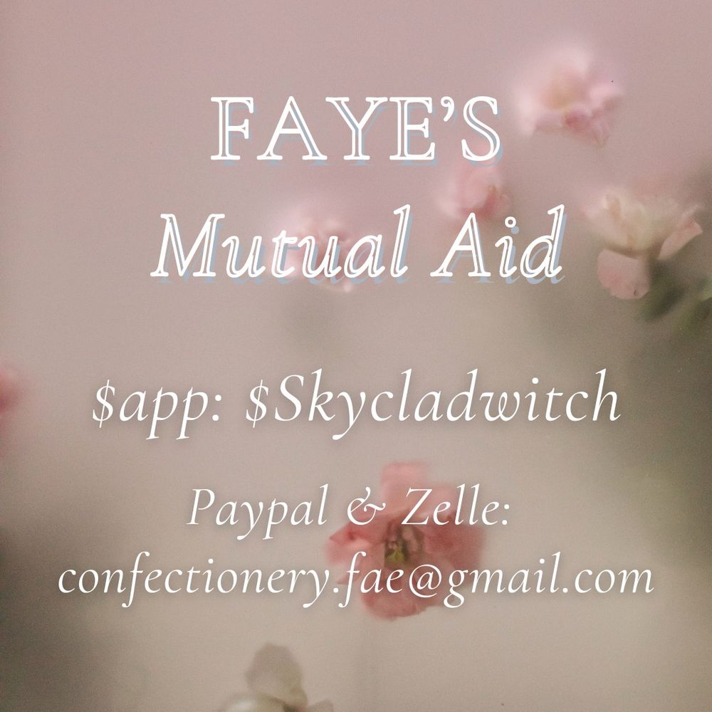 Fayes
Mutual Aid

$app: $skycladwitch
Paypal & Zelle:
confectionery.fae@gmail.com