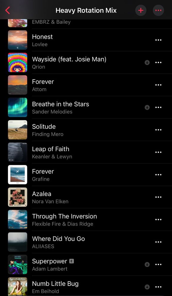Screenshot of second half of my Heavy Rotation mix on from Apple Music 
Featuring: 
- Arrow by EMBRZ & Bailey
- Honest by Lovlee
- Wayside (feat. Josie Man) by Qrion
- Forever by Attom
- Breathe in the Stars by Sander Melodies
- Solitude by Finding Mero
- Leap of Faith by Keanler & Lewyn 
- Forever by Grafine
- Azalea by Nora Van Elken
- Through The Invasion by Flexible Fire & Dias Ridge
- Where Did You Go by ALIIASES
- Superpower by Adam Lambert
- Numb Little Bug by Em Beihold