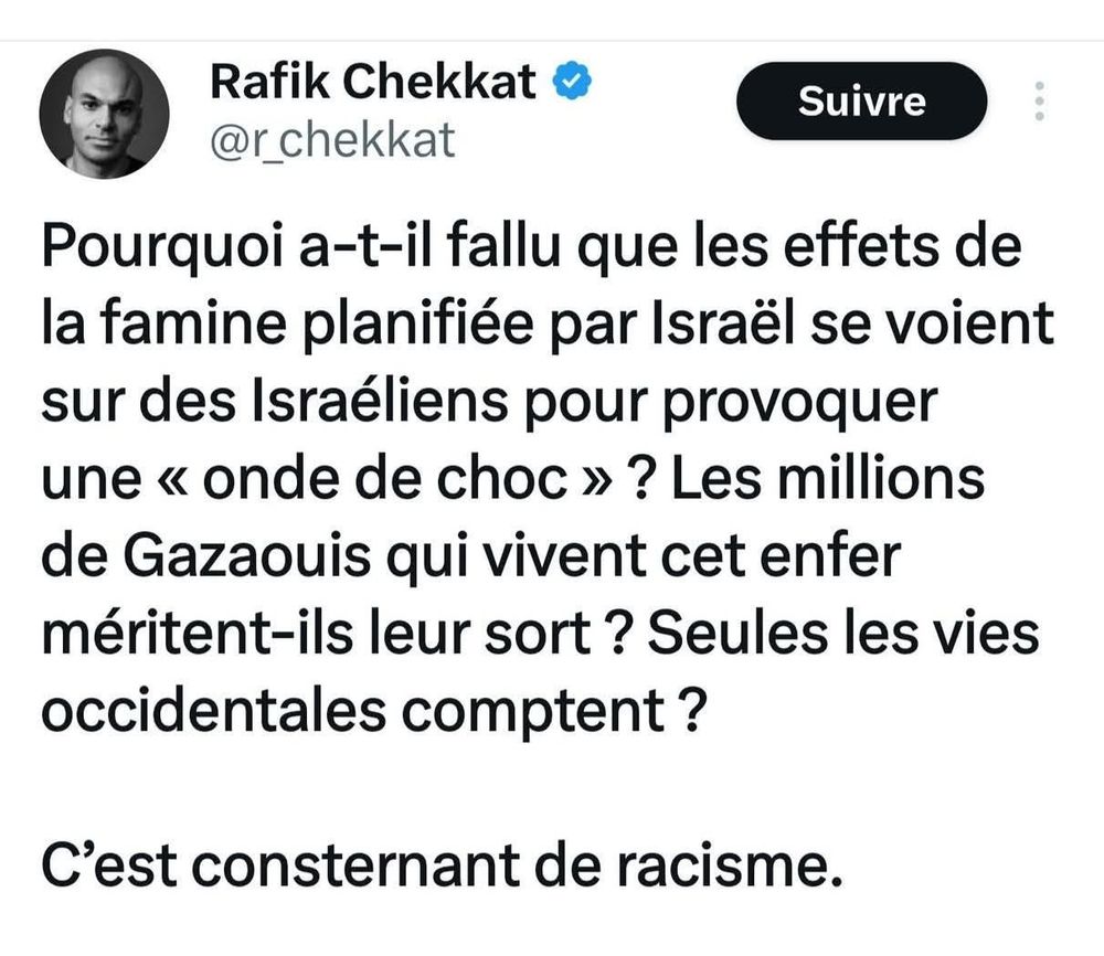 Pourquoi a-t-il fallu que les effets de la famine planifiée par Israël se voient sur des Israéliens pour provoquer une "onde de choc" ? Les millions de Gazaouis qui vivent cet enfer méritent-ils leur sort ? Seules les vies occidentales comptent ? 

C'est consternant de racisme. 
