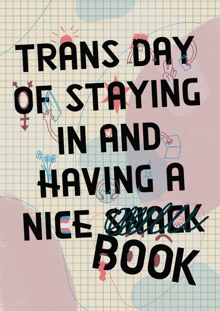 reads: trans day of staying in and having a nice snack - snack is scribbled out and replaced with the word book. there's lots of fun doodles over the letters of arms holding books, flowers, stars, trans flag, and faces