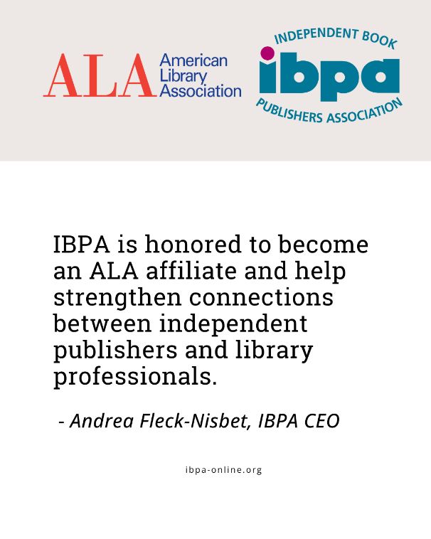 IBPA is honored to become an ALA affiliate and help strengthen connections between independent publishers and library professionals. Andrea Fleck-Nisbet, IBPA CEO. Independent Book Publishers Association. American Library Association. 