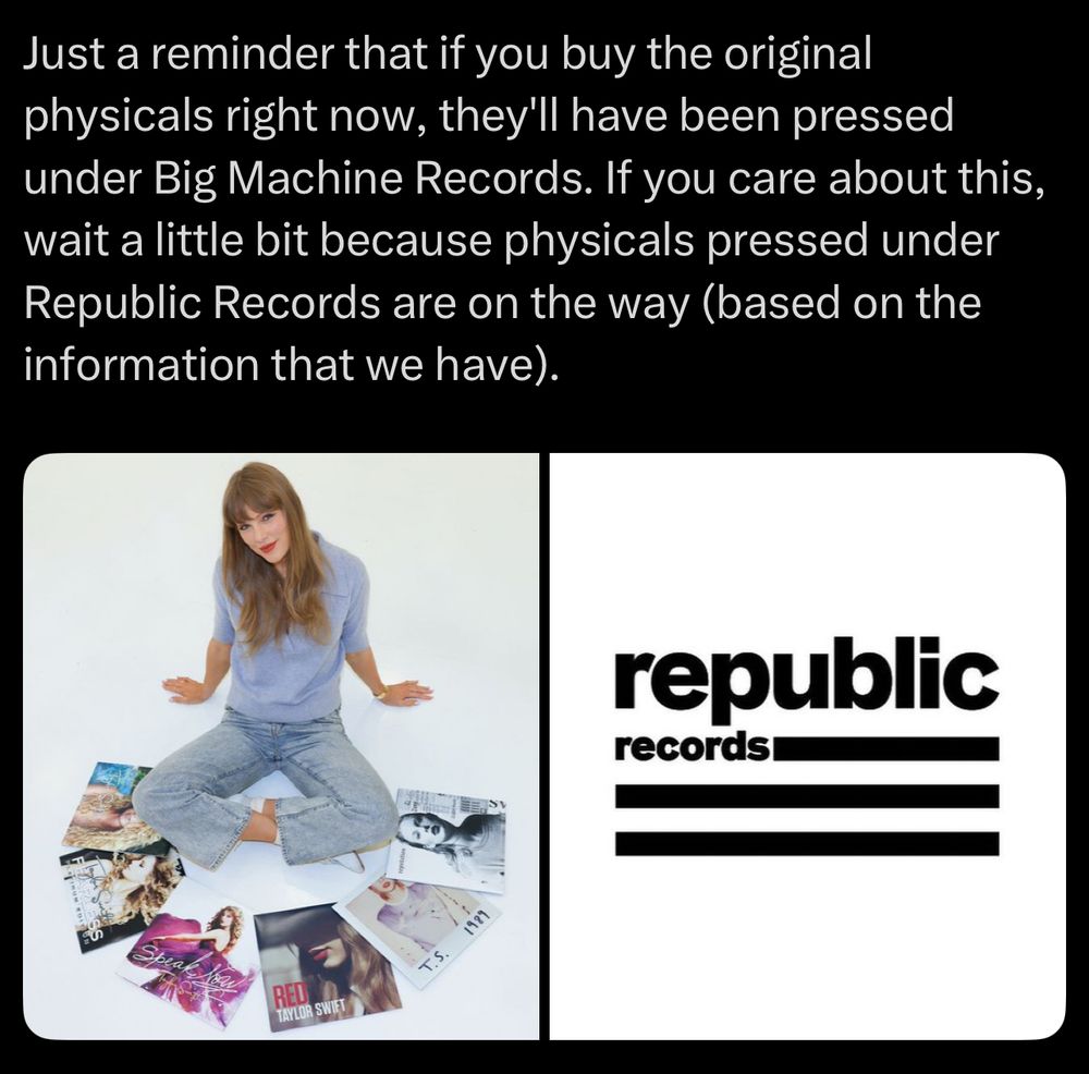 Just a reminder that if you buy the original physicals right now, they'll have been pressed under Big Machine Records. If you care about this, wait a little bit because physicals pressed under Republic Records are on the way (based on the information that we have).

Photo 1 - Taylor Swift sitting on the ground with all of her stolen albums around her in jeans and a tshirt 

Photo 2 - republic records logo