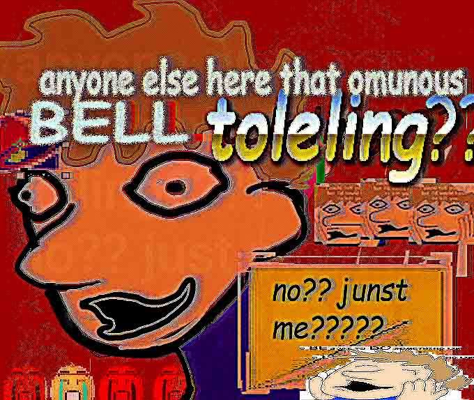 "anyone else here that omunous BELL toleling??"

"no?? junst me?????"