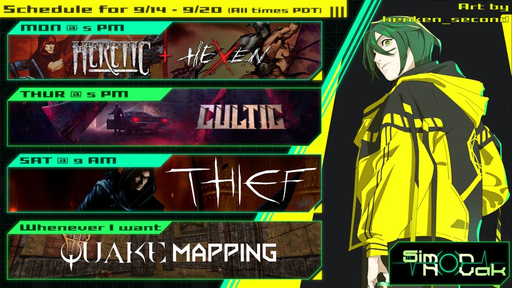 SCHEDULE FOR 9/14 - 9/20 2025
ALL TIMES PDT

Monday @ 5PM - Hexen: Beyond Heretic
Thursday @ 5PM - Cultic: Chapter 2
Saturday @ 9AM - Thief Fan Missions
Days & Times TBA - Quake Mapping