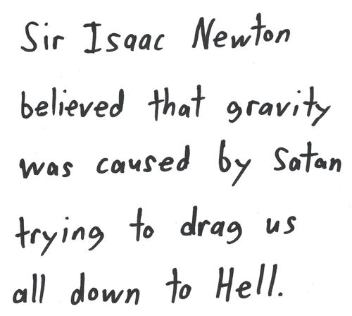 Sir Isaac Newton
believed that gravity
was caused by Satan
trying to drag us
all down to Hell.


