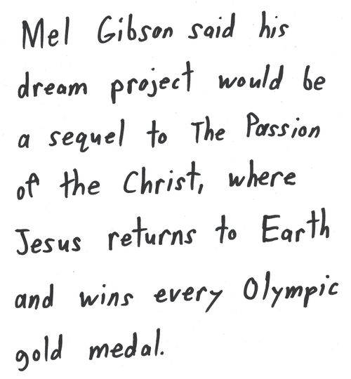 Mel Gibson said his
dream project would be
a sequel to The Passion
of the Christ, where
Jesus returns to Earth
and wins every Olympic
gold medal.

