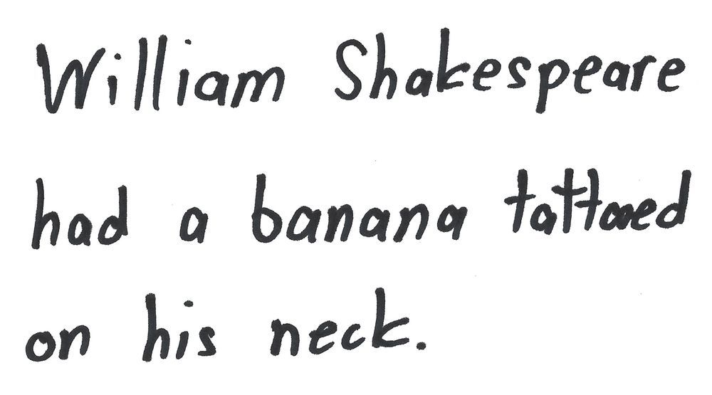 William Shakespeare
had a banana tattered
on his neck.


