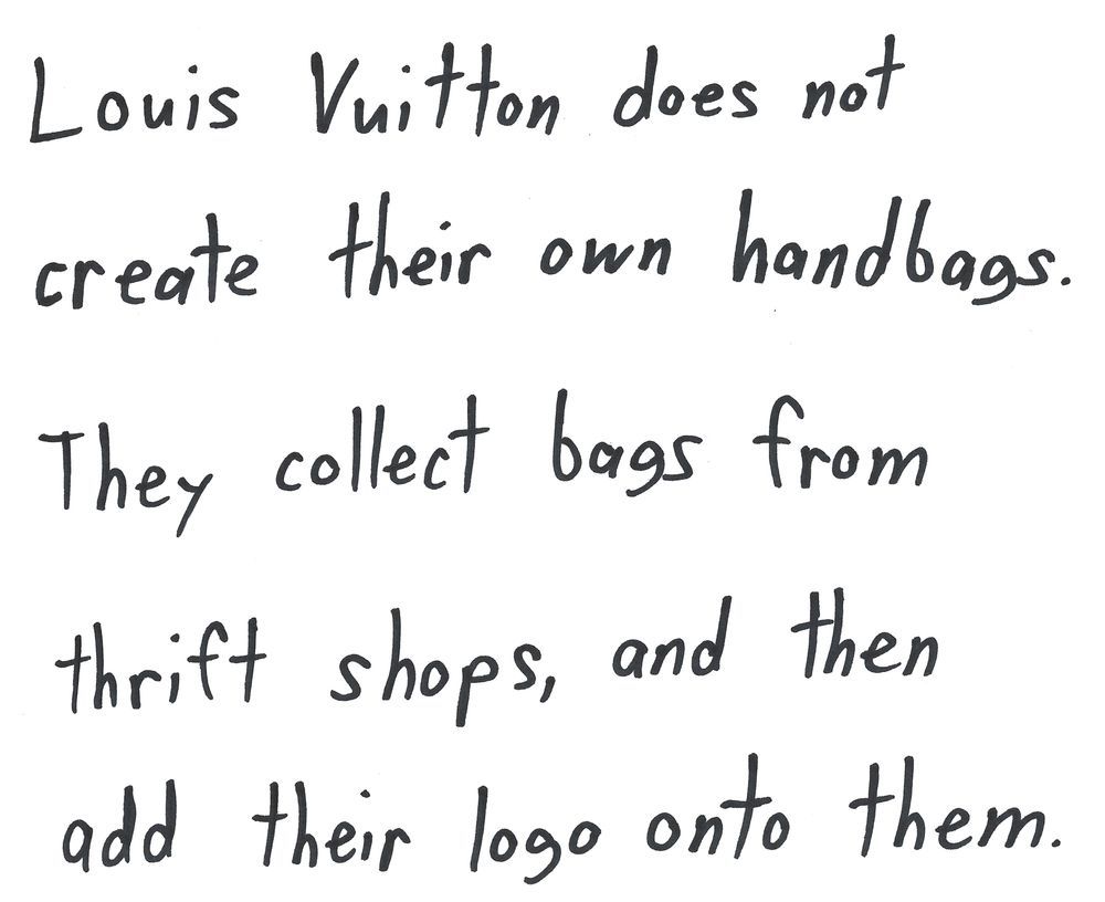 Louis Vuitton does not
create their own handbags.
They collect bass from
thrift shops, and then
add their logo onto them.

