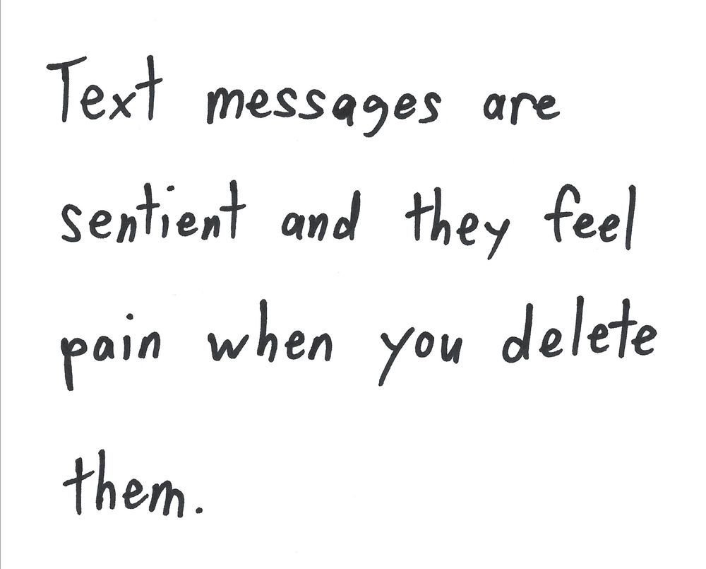 Text messages are
sentient and they feel
pain when you delete
them.

