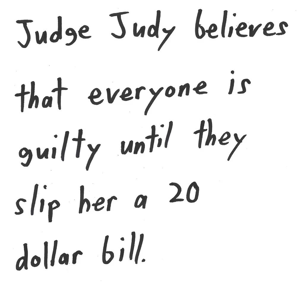 Judge Judy believes
that everyone is
guilty until they
slip her a 20
dollar bill.

