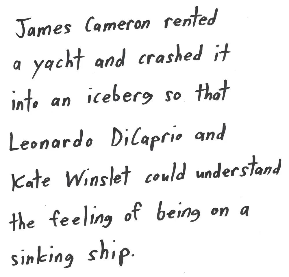 James Cameron rented
a yacht and crashed it
into an iceberg so that
Leonardo Dicaprio and
Kate Winslet could understand
the feeling of being on a
sinking ship.

