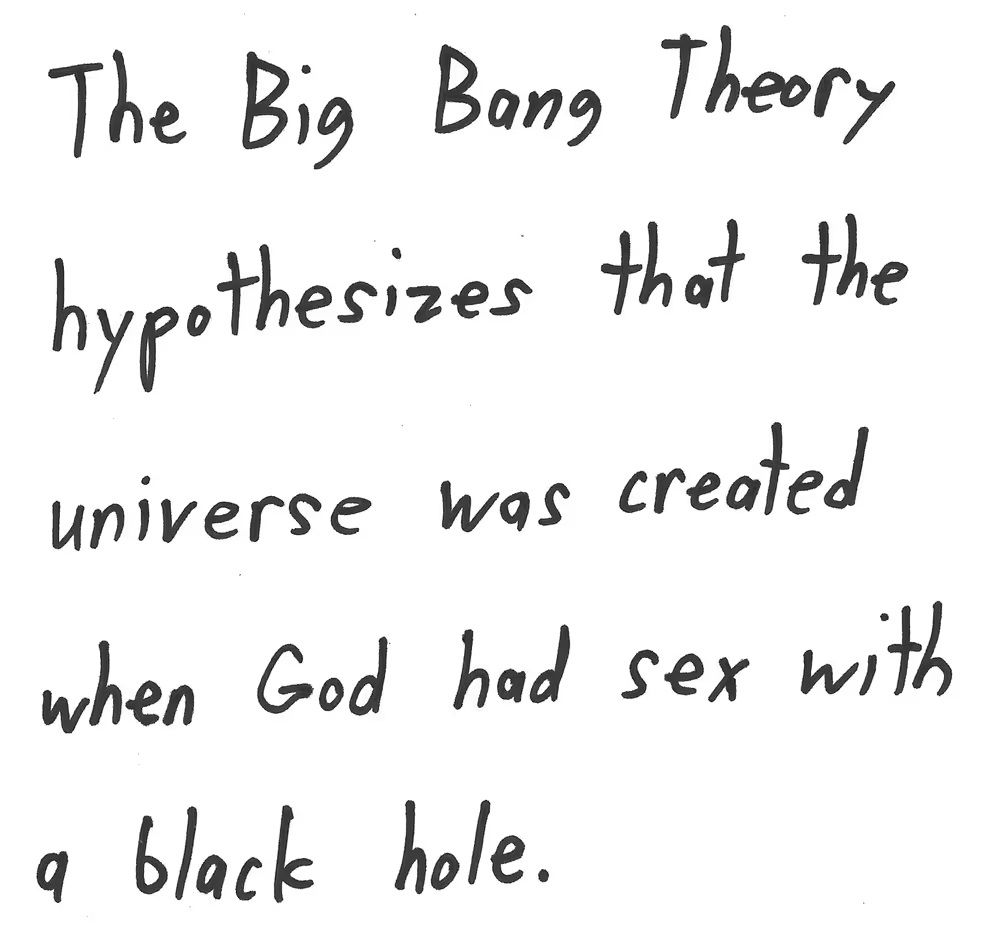 The Big Bang Theory
hypothesizes that the
universe was created
when God had sex with
a black hole.

