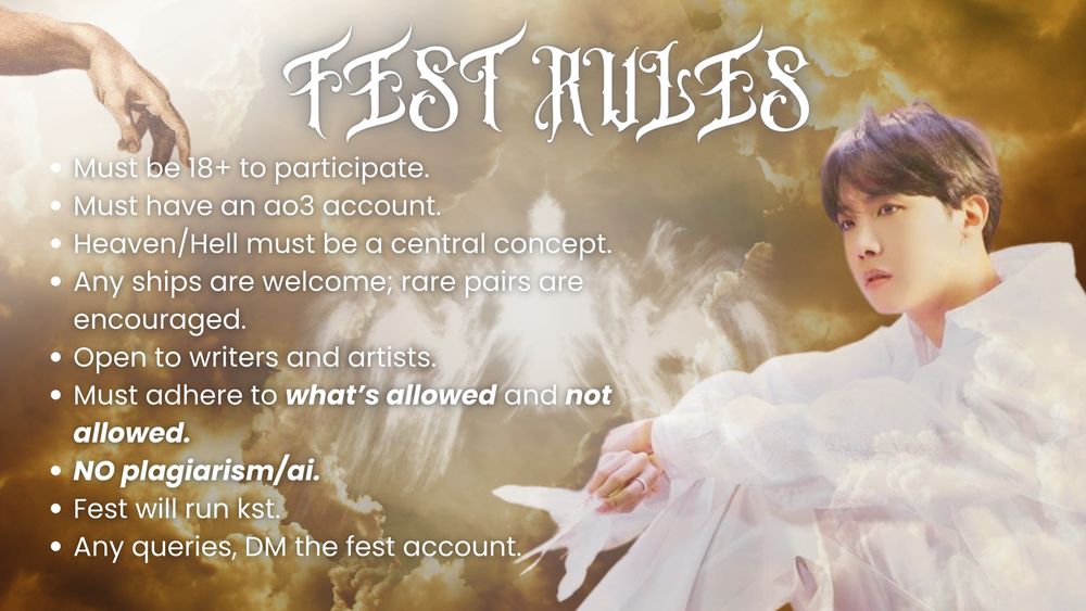 Fest Rules: 

Must be 18+ to participate.
Must have an ao3 account.
Heaven/Hell must be a central concept.
Any ships are welcome; rare pairs are encouraged.
Open to writers and artists.
Must adhere to what’s allowed and not allowed.
NO plagiarism/ai.
Fest will run kst.
Any queries, DM the fest account. 