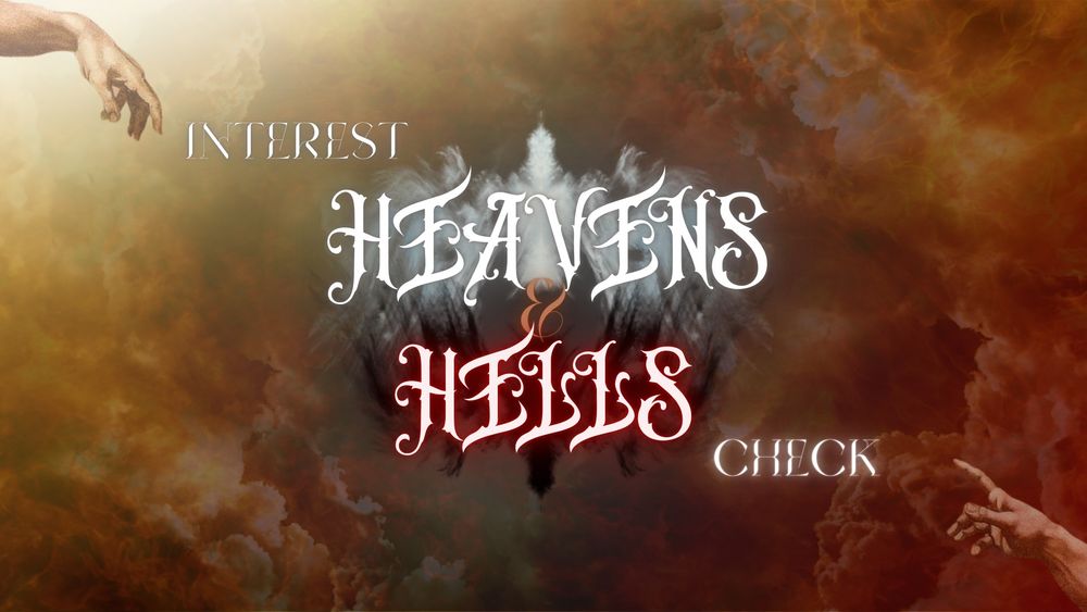 a graphic for the heavens and hells fest. In the top left corner and bottom right corner are a pair of hands reaching out towards each other. The background is a mesh-up of flames to signify hell and a golden sky to signify heaven. In the middle are two sets of wings, one pair is white for heaven and the other is black for hell. in the center in front of the wings graphics are the words "HEAVENS & HELLS" and to the top left and bottom right of those words are the words "interest check"