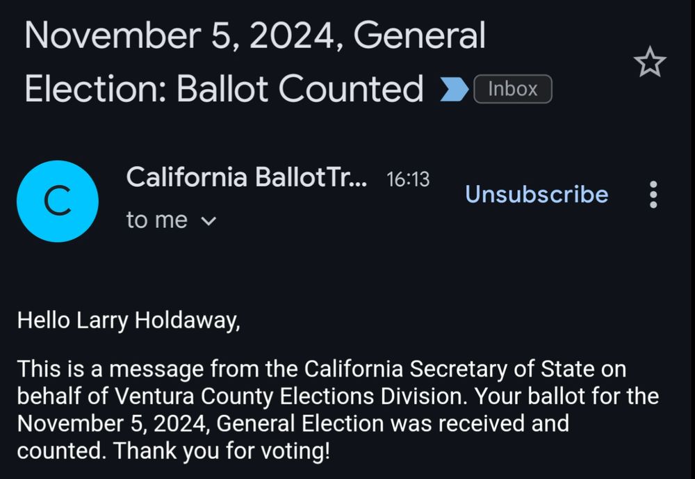 A screenshot of an email message with the title: "November 5, 2024, General Election: Ballot Counted"
and the contents: "Hello Larry Holdaway, This is a message from the California Secretary of State on behalf of Ventura County Elections Division. Your ballot for the November 5, 2024, General Election was received and counted. Thank you for voting!"
