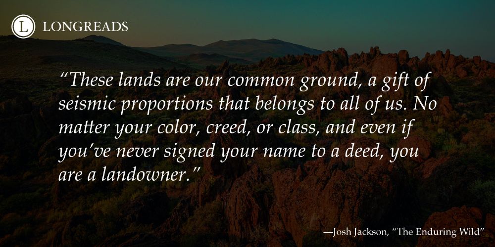 Quote reads: "These lands are our common ground, a gift of seismic proportions that belongs to all of us. No matter your color, creed, or class, and even if you’ve never signed your name to a deed, you are a landowner." Attribution line reads "Josh Jackson, "The Enduring Wild."