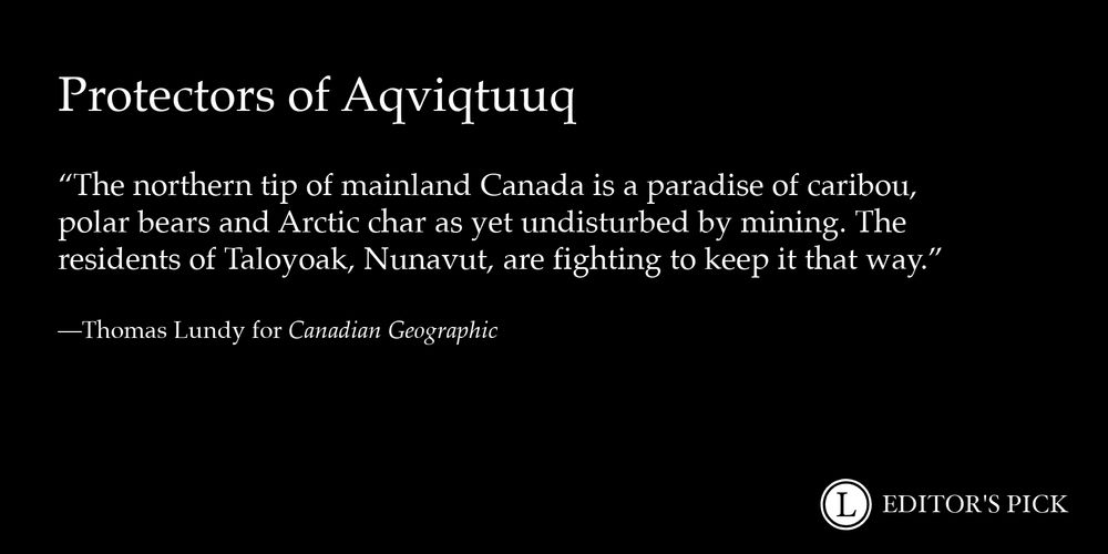 Headline: Protectors of Aqviqtuuq
Dek: The northern tip of mainland Canada is a paradise of caribou, polar bears and Arctic char as yet undisturbed by mining. The residents of Taloyoak, Nunavut, are fighting to keep it that way.
Tagline: Thomas Lundy for Canadian Geographic
A logo in the bottom right reads “Longreads Editor’s Pick”