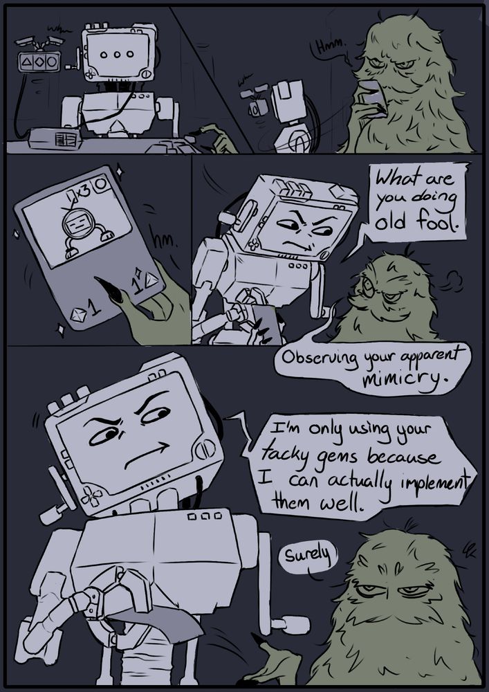 Magnificus and P03 from inscryption. Magnificus takes a card from P03 when it's not looking, noticing the Mox, "Hmm." P03 looks over and confronts Mag, "What are you doing old fool." "Observing your apparent mimicry." P03 takes the card back with an irritated expression, 'I'm only using your tacky gems because I can actually implement them well." "Surely."