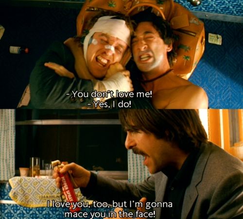 A scene from The Darjeeling Limited. Owen Wilson and Adrien Brody are fighting on the floor of a train carriage shouting "You don't love me!" "Yes I do!" Jason Schwartzman aims a large can of mace at them and yells "I love you too but I'm gonna mace you in the face!" 
