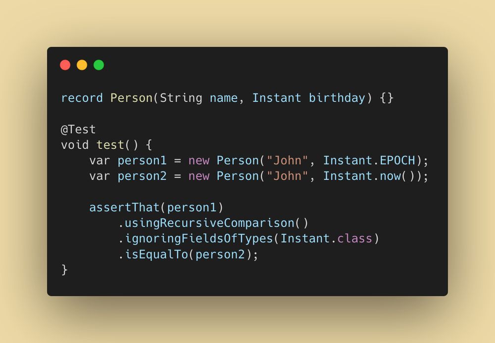 An AssertJ code snippet that demonstrates how the recursive comparison can be used to ignore fields of a specific type:

```
record Person(String name, Instant birthday) {}

@Test
void test() {
    var person1 = new Person("John", Instant.EPOCH);
    var person2 = new Person("John", Instant.now());
    
    assertThat(person1)
        .usingRecursiveComparison()
        .ignoringFieldsOfTypes(Instant.class)
        .isEqualTo(person2);
}
```
