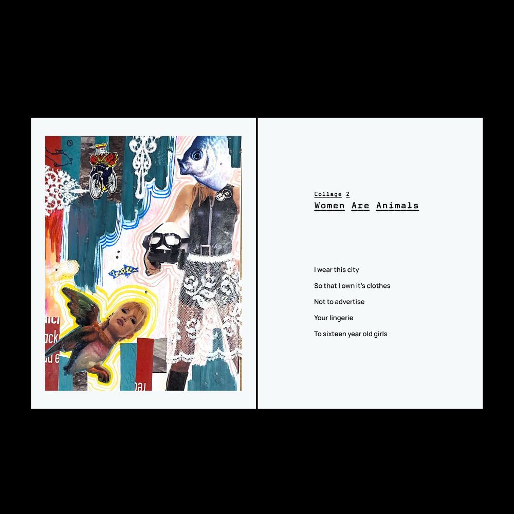 A magazine spread on a black background. On the right, collage of a woman with a fish head and a motorcycle helmet and a bird with a woman's head. On the left, a title that reads "Collage 2: Women Are Animals" and a poem that reads
"I wear this city
so that I own it's clothes
not to advertise
your lingerie
to sixteen year old girls"