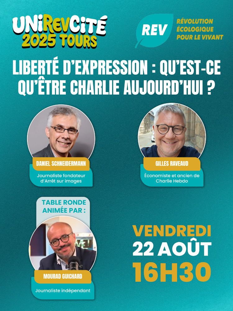 Visuel de la Révolution Écologique pour le Vivant (REV) pour la table ronde “Liberté d’expression : Qu’est-ce qu’être Charlie aujourd’hui ?” lors de l’UniREVcité 2025 à Tours le vendredi 22 août à 16h30.

Il y a 3 photos, une de Daniel Schneidermann, journaliste et fondateur d’Arrêt sur images, une de Gilles Raveaud, économiste et ancien de Charlie Hebdo. Et la 3e introduit Mourad Guichard, journaliste indépendant qui sera l’animateur de la table ronde.
