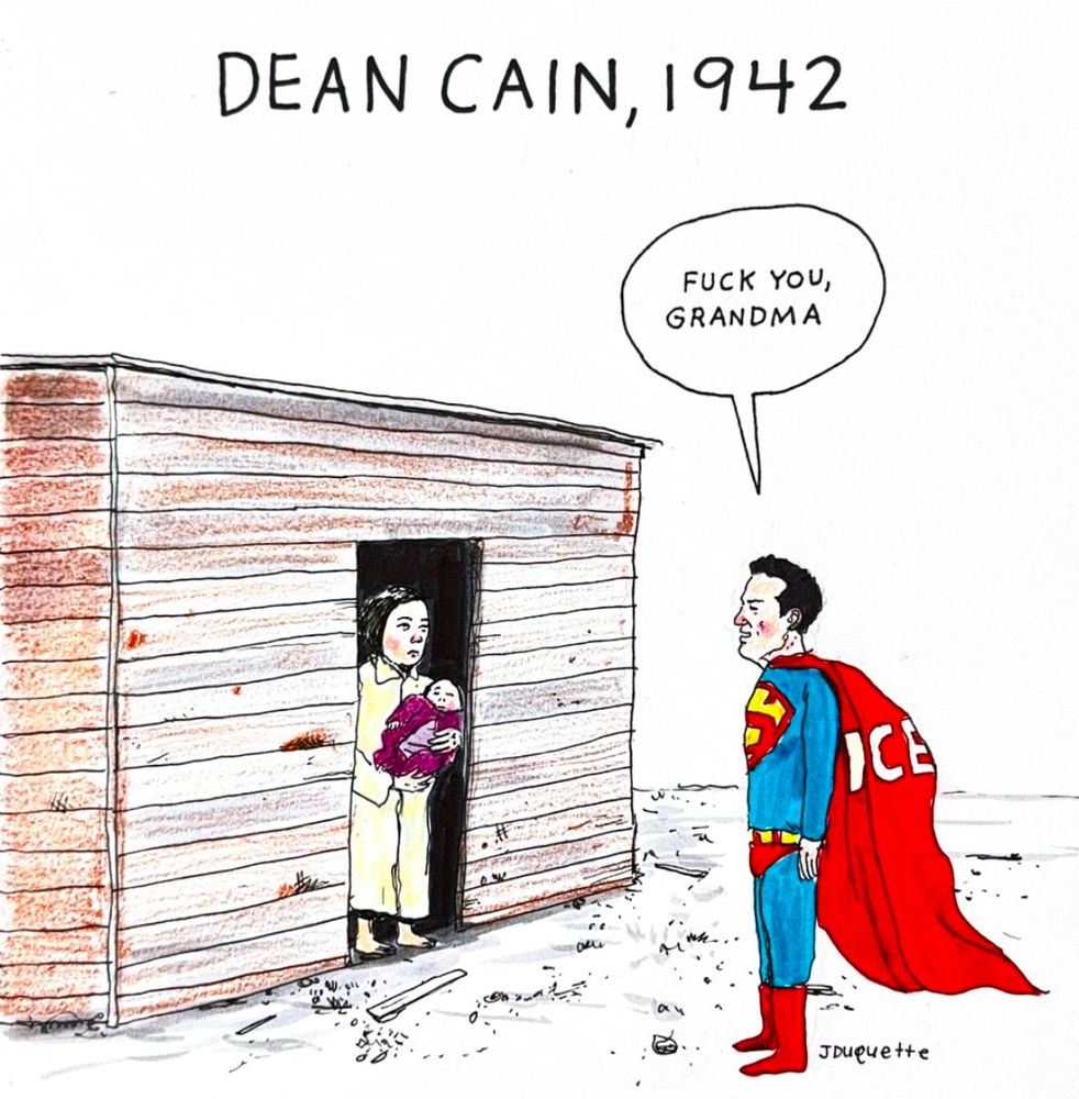 Cartoon titled Dean Cain 1942
A drawing showing what appears to be a Japanese woman, holding a baby while in a wooden shack, suggesting she's in an internment camp. Dean Cain as Superman has the letters ICE on his cape and his speech bubble says "fuck you grandma" 

Dean Cain's father was a Japanese-American soldier named Roger Tanaka who abandoned Dean. Now Dean is anti-immigrant. Dean Cain sucks. 