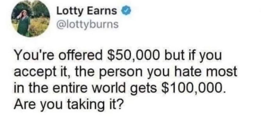 Post from twitter (never known as x) Lotty Earns • @lottyburns You're offered $50,000 but if you accept it, the person you hate most in the entire world gets $100,000. Are you taking it?