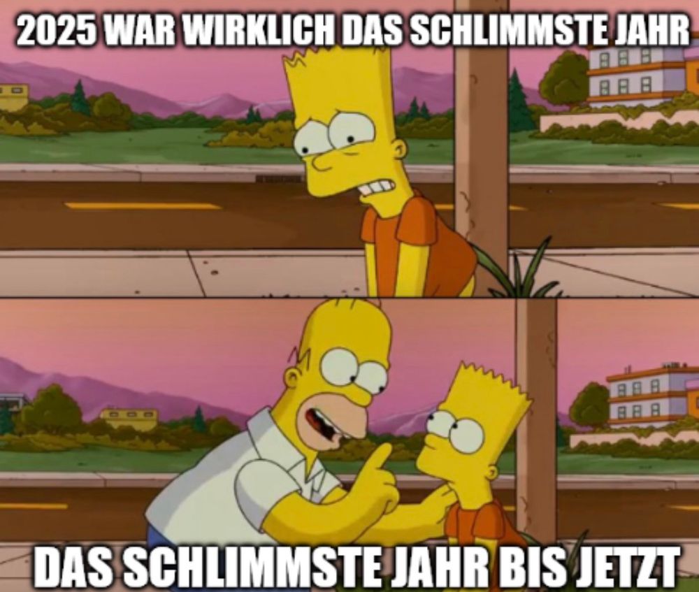[Meme]
Oben: Bart Simpson "2025 war wirklich das schlimmste Jahr"

Unten: Homer Simpson mit erhobenem Zeigefinger "Das schlimmste Jahr bis jetzt"