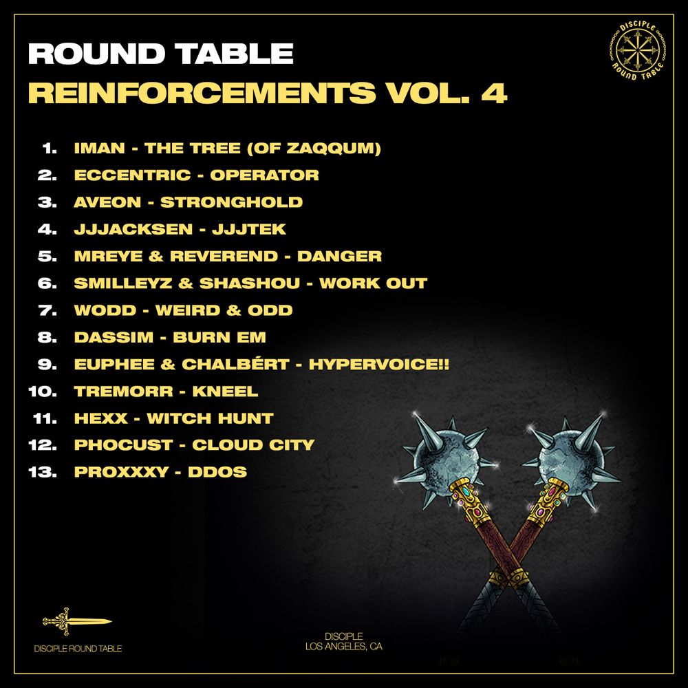 official tracklist for disciple round table reinforcements vol. 4

1. iman - the tree (of zaqqum)
2. eccentric - operator
3. aveon - stronghold
4. jjjacksen - jjjtek
5. mreye & reverend - danger
6. smilleyz & shashou - work out
7. wodd - weird & odd
8. dassim - burn em
9. euphee & chalbért - HYPERVOICE!!
10. tremorr - kneel
11. hexx - witch hunt
12. phocust - cloud city
13. proxxxy - ddos