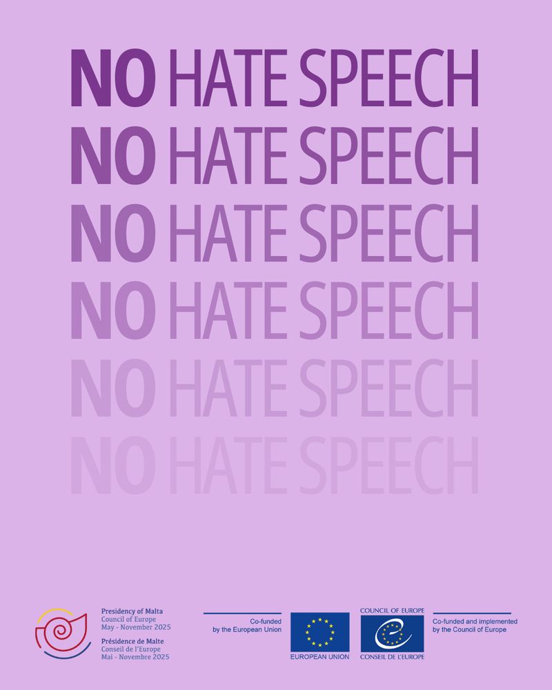 Violett background with:

No Hate Speech
No Hate Speech
No Hate Speech
No Hate Speech
No Hate Speech
No Hate Speech

Presidency of Malta Council of Europe
Co-funded by the European Union
Co-funded by the Council of Europe