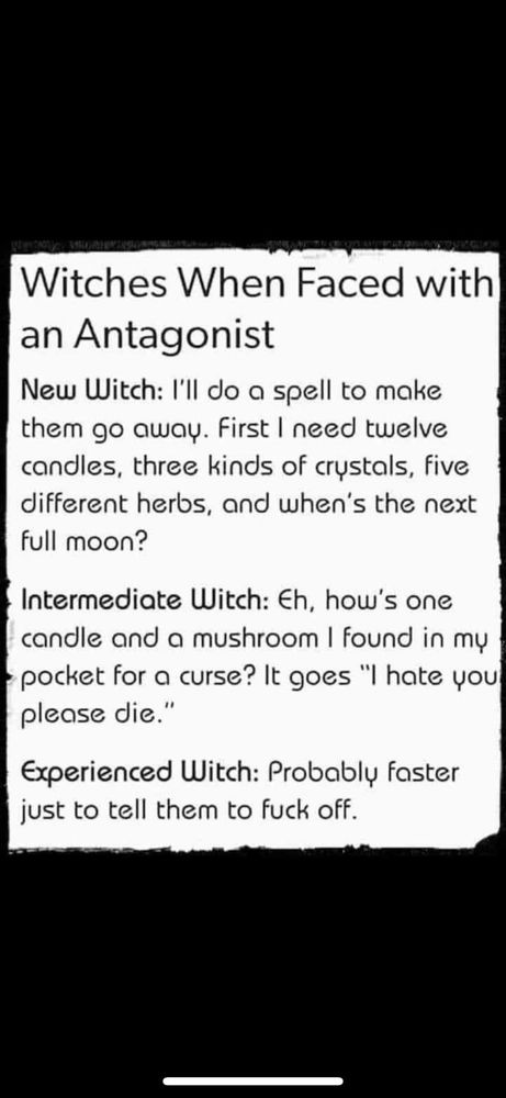 A meme describing the process that inexperienced practitioners go through to uncomplicate their practice.

Witches when faced with a new antagonist:

New witch: I'll do a spell to make them go away. First I need 12 candles, 3 kinds of crystals, 5 different herbs and when's the next full moon?

Intermediate witch: Eh, how's one candle and a mushroom I found in my pocket for a curse that goes 'I hate you, please die"

Experienced witch: probably faster just to tell them to fuck off