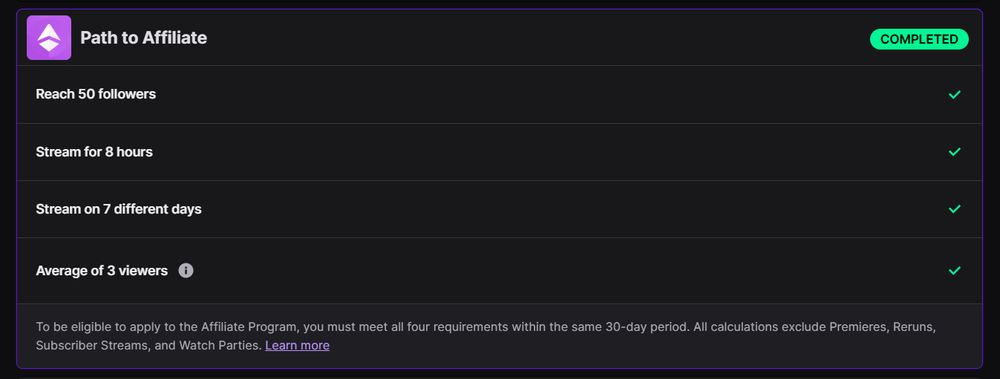 Screenshot of the Twitch achievement interface, with a tab called "Path to Affiliate" opened. Next to it is a green label reading "COMPLETED" in all capitals and all the goals ticked off below. The list of goals reads as follows: "Reach 50 Followers", "Stream for 8 hours", "Stream on 7 different days", "Average of 3 viewers"