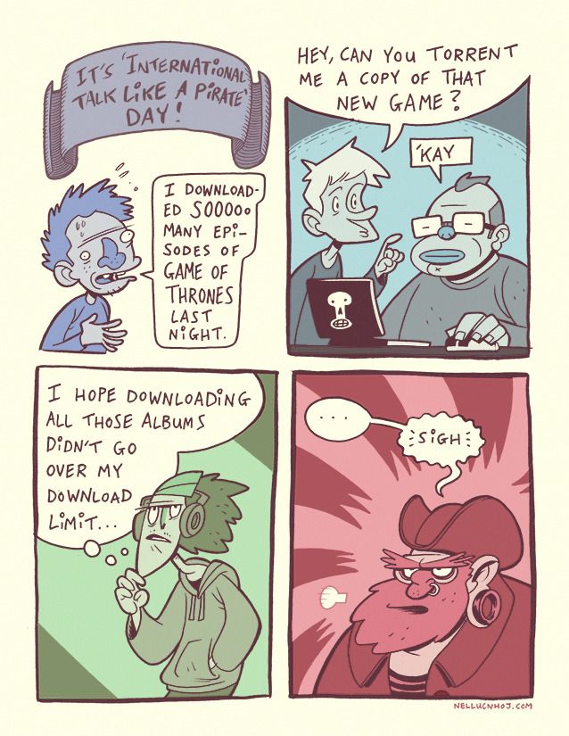4 panel comic

P1: The title "It's International Talk Like a Pirate Day!" is at the top of the composition, on a ribbon/tapestry thing. A guy below it says "I downloaded sooooo many episodes of Game of Thrones last night.

P2: Another scene where one guy asks another sat at a laptop "hey, can you torrent me a copy of that new game?" The other repsonds with a curt "'kay"

P3: Another fella, thinking to himself "I hope downloading all those albums didn't go over my download limit..."

P4: A more traditional looking bearded pirate, sighing in frustration