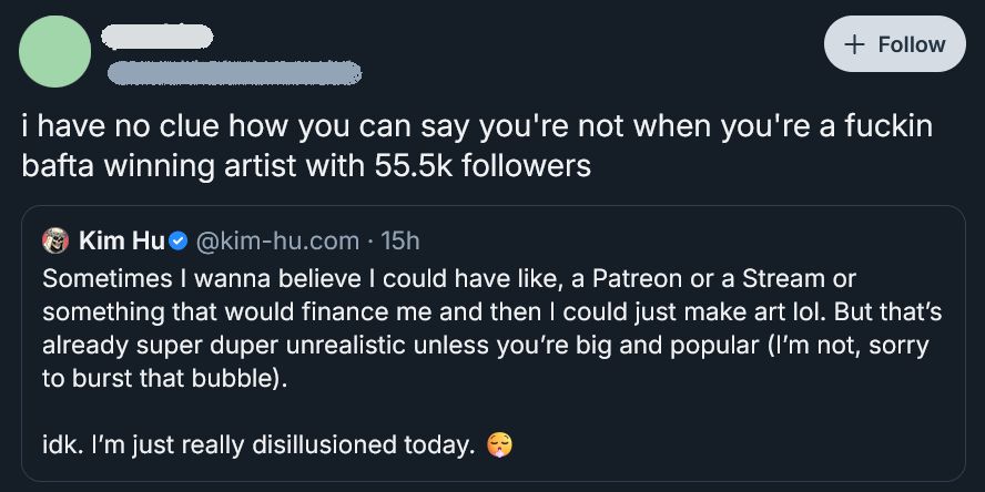 A quote post, replying to an artist talking about their financial difficulties.

The former says: "i have no clue how you can say you're not when you're a fuckin bafta winning artist with 55.5 followers"