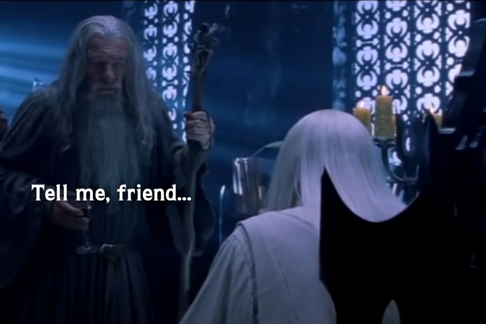 GANDALF: Tell me, friend...