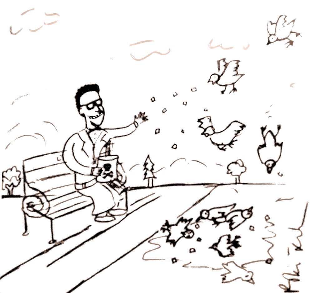 Inept black and white cartoon, drawn by me in ballpoint pen. Tom Lehrer, a grinning weirdo in a bow tie and a mac, sits on a park bench, throwing breadcrumbs out of a bag in his lap marked with a "poison" symbol. The trusting birds eat the creadcrumbs and plummet out of the air into a grisly heap of their dead brethren. It's a beautiful spring day.