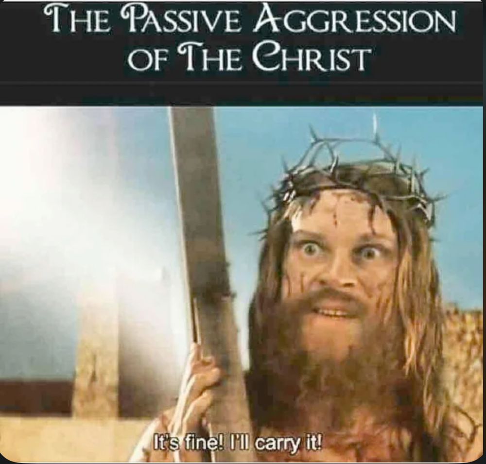 The passive aggressive of the Christ:
Image of Jesus holding cross saying ‘fine! I’ll carry it!’