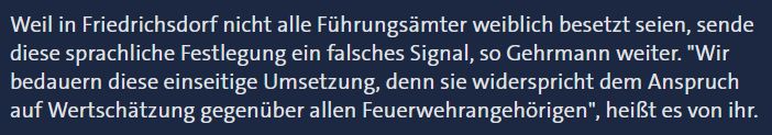 Weil in Friedrichsdorf nicht alle Führungsämter weiblich besetzt seien, sende diese sprachliche Festlegung ein falsches Signal, so Gehrmann weiter. "Wir bedauern diese einseitige Umsetzung, denn sie widerspricht dem Anspruch auf Wertschätzung gegenüber allen Feuerwehrangehörigen", heißt es von ihr.