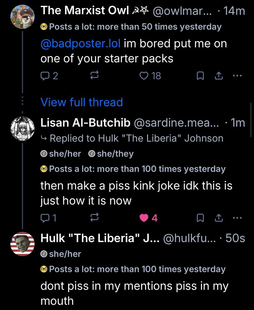 three skeets. op is me: 
@badposter.lol im bored put me on one of your starter packs

out of context shitposts waaaaaay down the thread: 

“then make a piss kink joke idk this is just how it is now”

“dont piss in my mentions piss in my mouth”