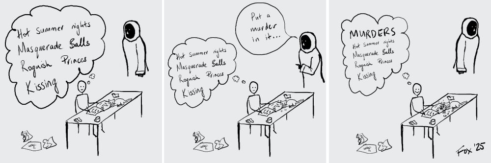 Pen drawing of a writer sitting at a desk writing in a book labelled 'Plot', with a cat chewing on the corner and an ominous spectre looming over their shoulder. The writer is thinking 'Hot summer nights, masquerade balls, roguish princes, kissing'. The spectre says 'Put a murder in it', and the writer adds MURDER to the top of their list, while grinning maniacally.